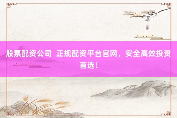 股票配资公司  正规配资平台官网，安全高效投资首选！