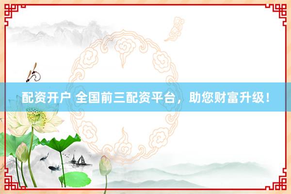 配资开户 全国前三配资平台，助您财富升级！