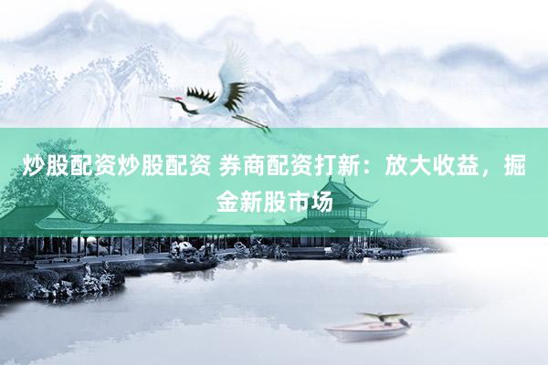 炒股配资炒股配资 券商配资打新：放大收益，掘金新股市场