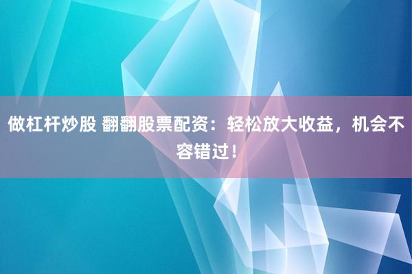 做杠杆炒股 翻翻股票配资：轻松放大收益，机会不容错过！