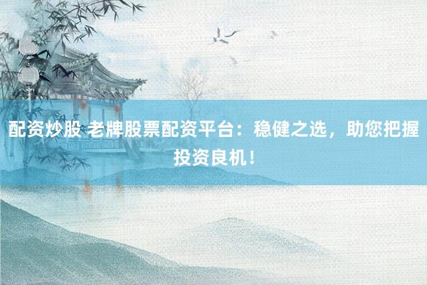 配资炒股 老牌股票配资平台：稳健之选，助您把握投资良机！