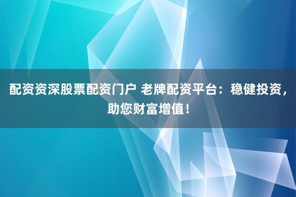 配资资深股票配资门户 老牌配资平台：稳健投资，助您财富增值！