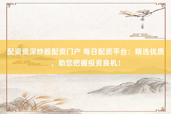 配资资深炒股配资门户 每日配资平台：精选优质，助您把握投资良机！