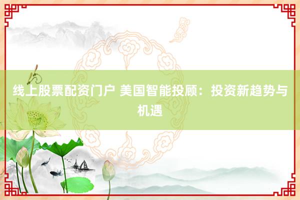 线上股票配资门户 美国智能投顾：投资新趋势与机遇