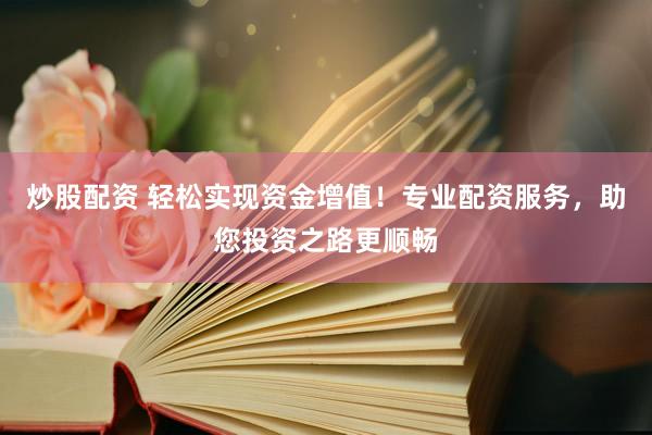 炒股配资 轻松实现资金增值！专业配资服务，助您投资之路更顺畅