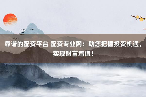 靠谱的配资平台 配资专业网：助您把握投资机遇，实现财富增值！